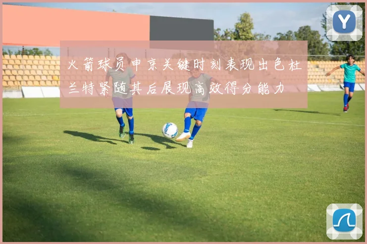 火箭球员申京关键时刻表现出色杜兰特紧随其后展现高效得分能力