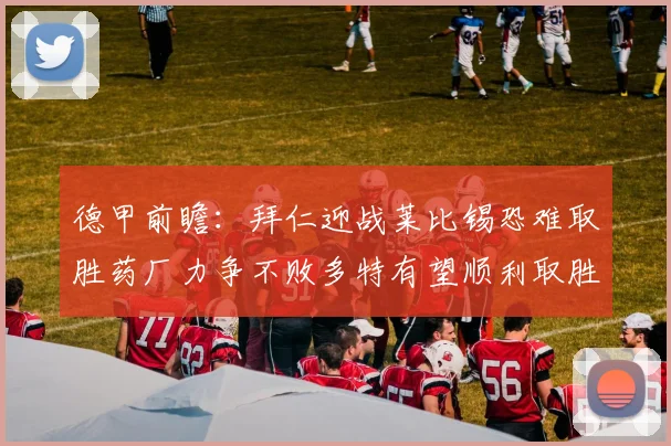 德甲前瞻：拜仁迎战莱比锡恐难取胜药厂力争不败多特有望顺利取胜