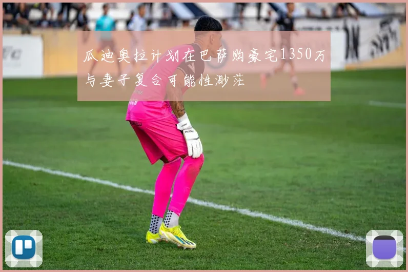 瓜迪奥拉计划在巴萨购豪宅1350万与妻子复合可能性渺茫
