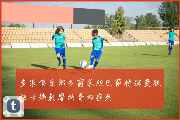 多家俱乐部冬窗求租巴萨特狮曼联纽卡热刺摩纳哥均在列
