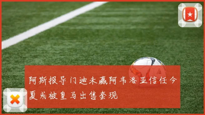 阿斯报导门迪未赢阿韦洛亚信任今夏或被皇马出售套现