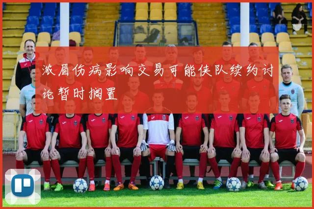浓眉伤病影响交易可能侠队续约讨论暂时搁置