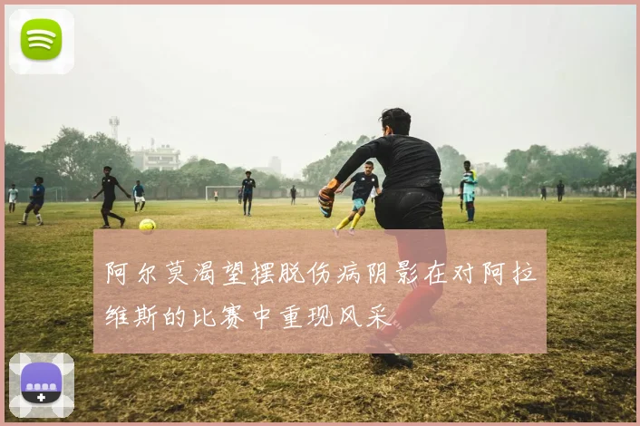 阿尔莫渴望摆脱伤病阴影在对阿拉维斯的比赛中重现风采