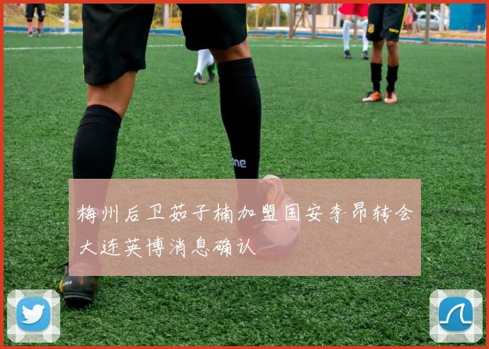 梅州后卫茹子楠加盟国安李昂转会大连英博消息确认