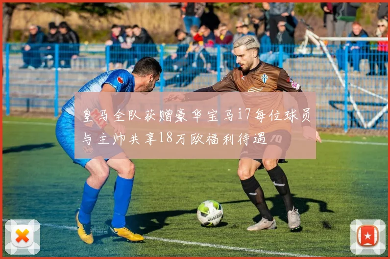 皇马全队获赠豪华宝马i7每位球员与主帅共享18万欧福利待遇