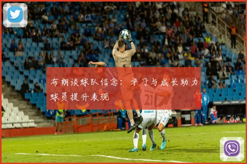 布朗谈球队信念：学习与成长助力球员提升表现