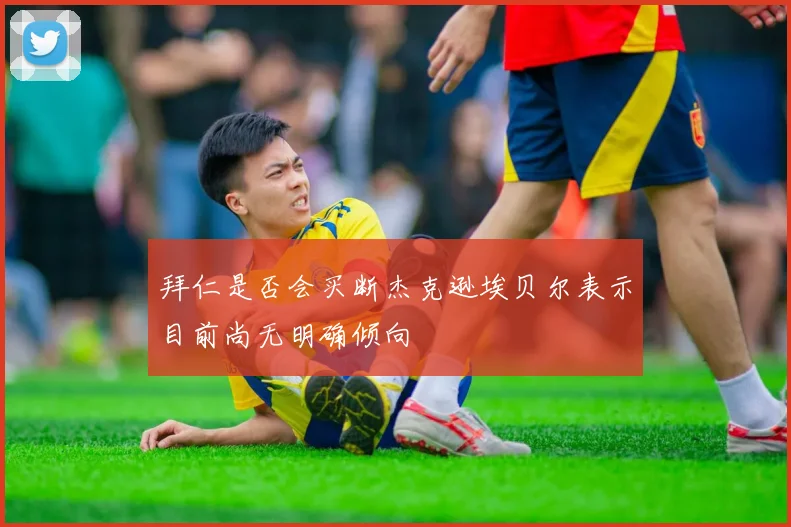 拜仁是否会买断杰克逊埃贝尔表示目前尚无明确倾向