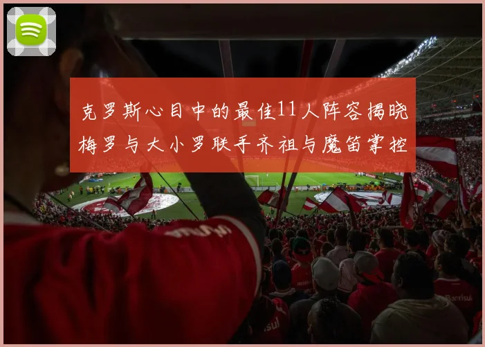 克罗斯心目中的最佳11人阵容揭晓梅罗与大小罗联手齐祖与魔笛掌控中场