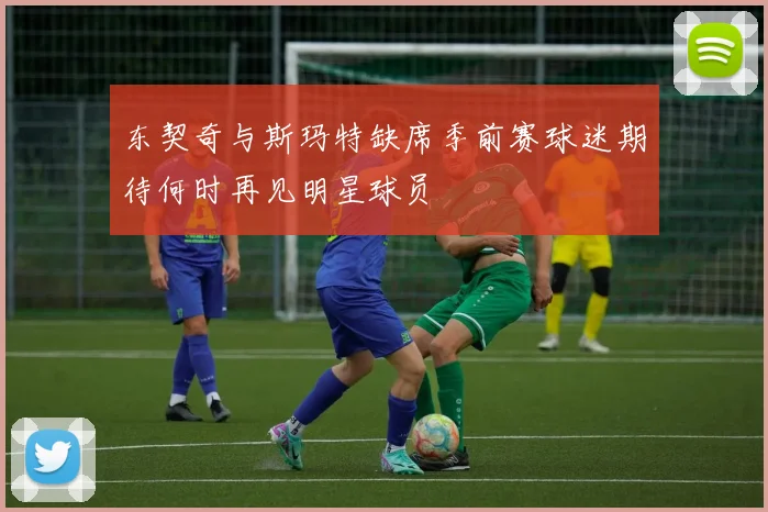 东契奇与斯玛特缺席季前赛球迷期待何时再见明星球员