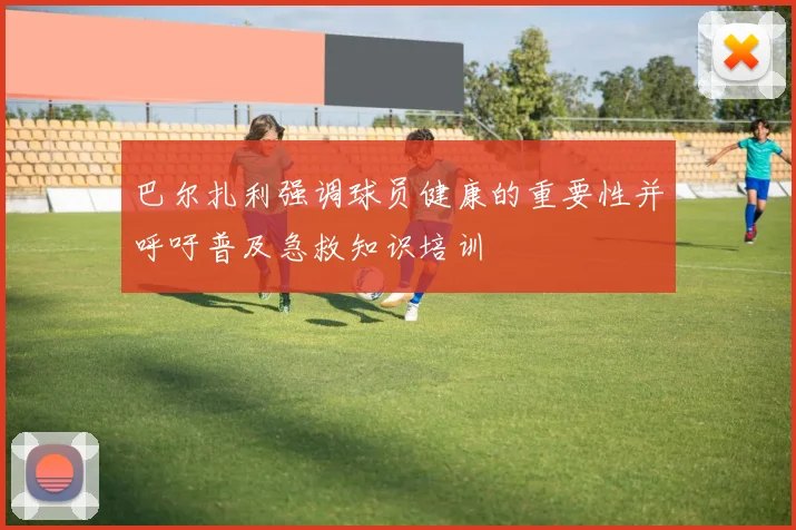 巴尔扎利强调球员健康的重要性并呼吁普及急救知识培训