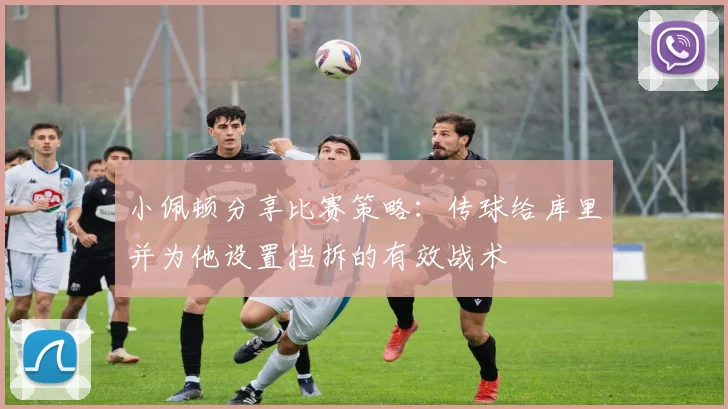 小佩顿分享比赛策略：传球给库里并为他设置挡拆的有效战术