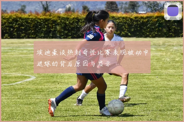 埃迪豪谈热刺奇怪比赛表现被动中进球的背后原因与启示