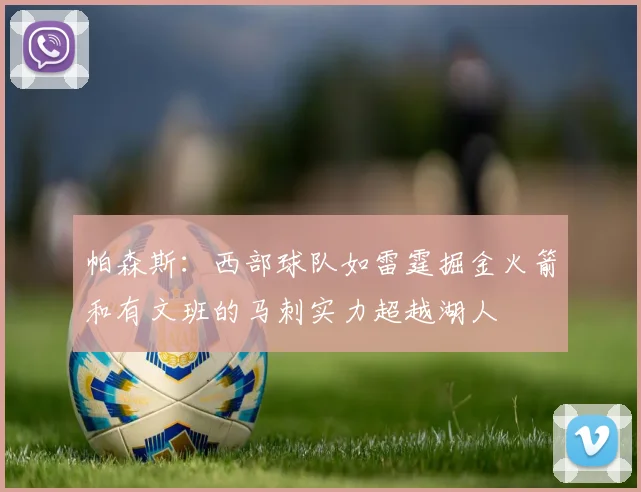 帕森斯：西部球队如雷霆掘金火箭和有文班的马刺实力超越湖人