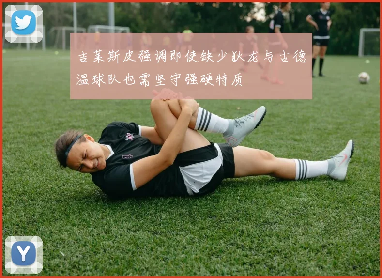 吉莱斯皮强调即使缺少狄龙与古德温球队也需坚守强硬特质