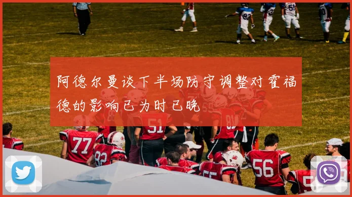 阿德尔曼谈下半场防守调整对霍福德的影响已为时已晚