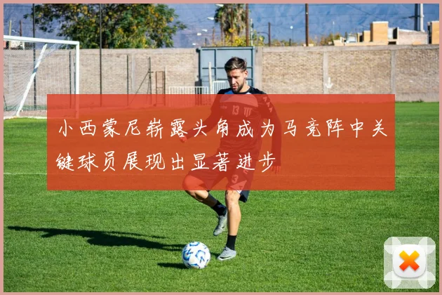 小西蒙尼崭露头角成为马竞阵中关键球员展现出显著进步