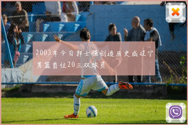2003年今日郭士强创造历史成辽宁男篮首位20三双球员