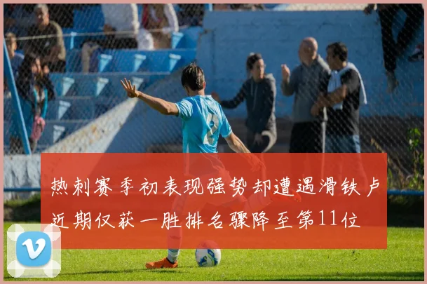 热刺赛季初表现强势却遭遇滑铁卢近期仅获一胜排名骤降至第11位