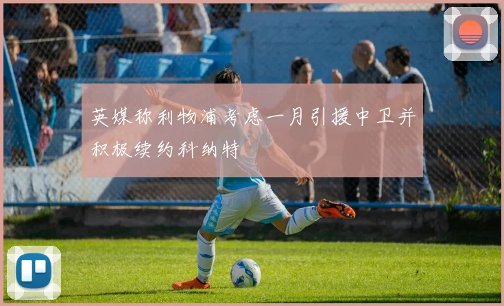 英媒称利物浦考虑一月引援中卫并积极续约科纳特