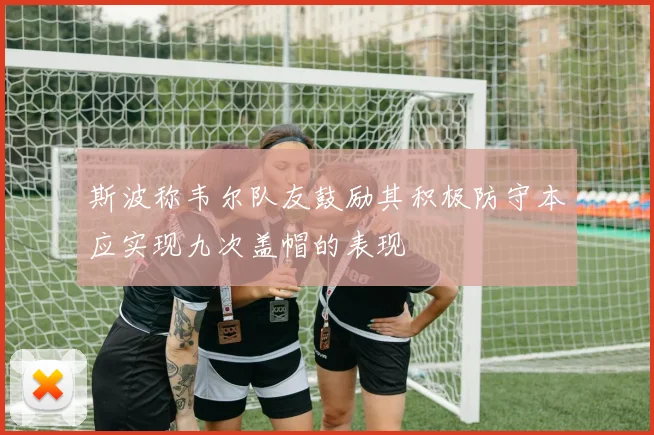 斯波称韦尔队友鼓励其积极防守本应实现九次盖帽的表现