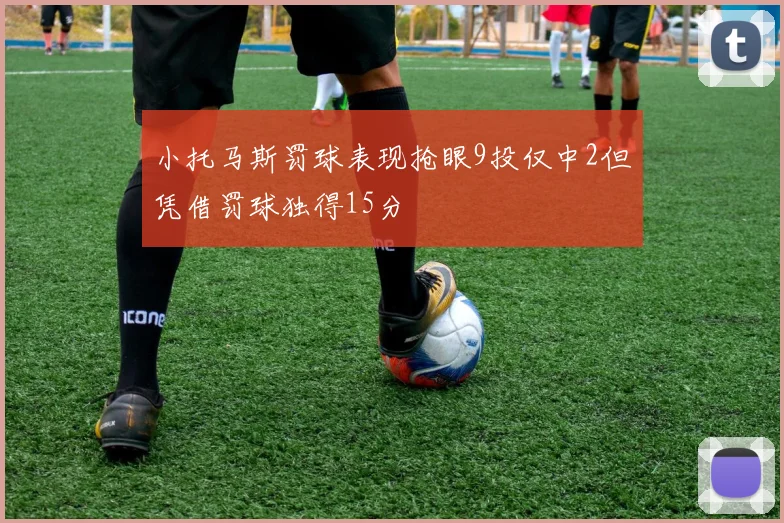 小托马斯罚球表现抢眼9投仅中2但凭借罚球独得15分