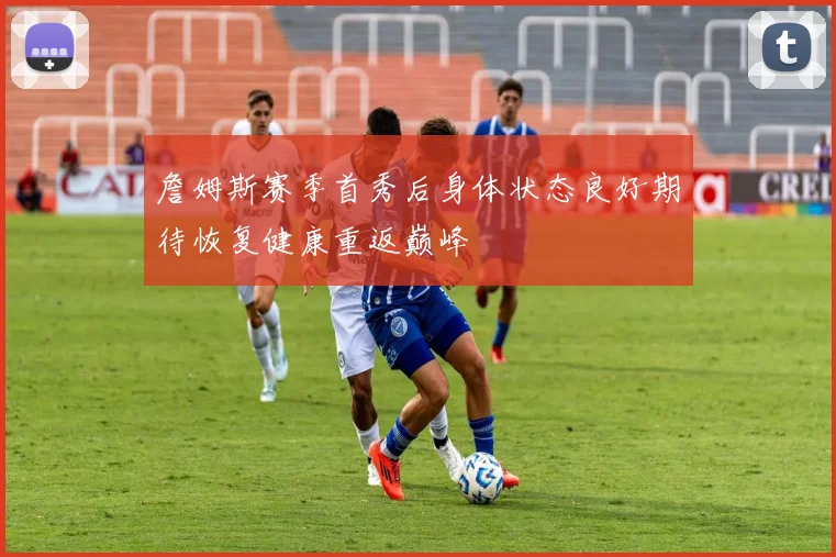 詹姆斯赛季首秀后身体状态良好期待恢复健康重返巅峰