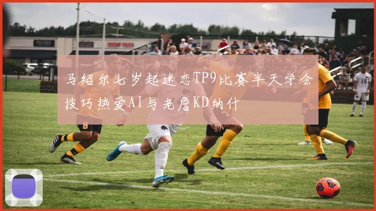 马绍尔七岁起迷恋TP9比赛半天学会技巧热爱AI与老詹KD纳什