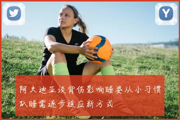 阿夫迪亚谈背伤影响睡姿从小习惯趴睡需逐步适应新方式